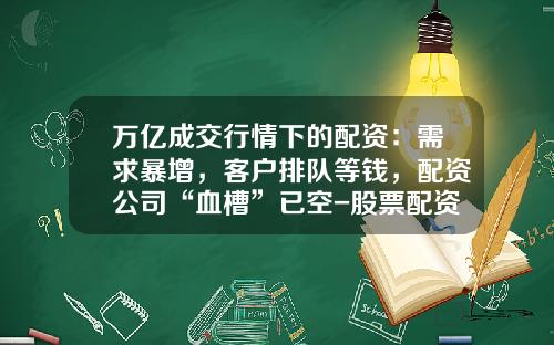 万亿成交行情下的配资：需求暴增，客户排队等钱，配资公司“血槽”已空-股票配资财经新闻数据资讯