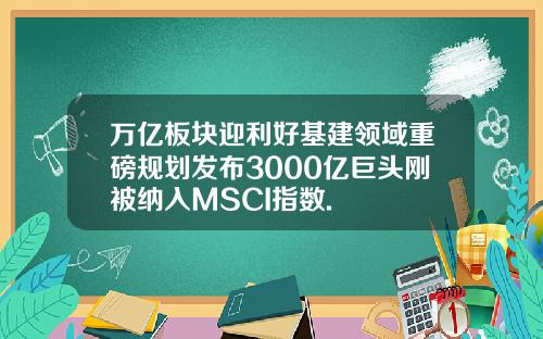 万亿板块迎利好基建领域重磅规划发布3000亿巨头刚被纳入MSCI指数.