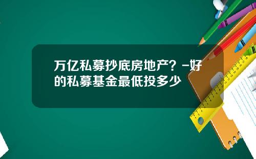 万亿私募抄底房地产？-好的私募基金最低投多少
