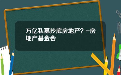 万亿私募抄底房地产？-房地产基金会