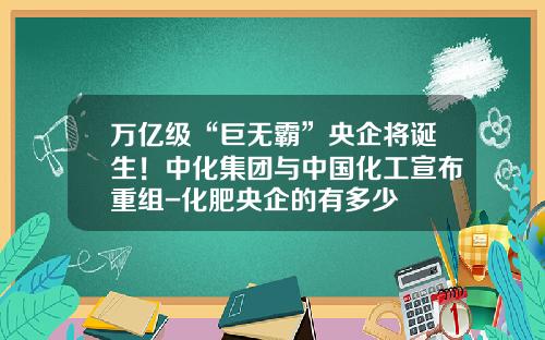 万亿级“巨无霸”央企将诞生！中化集团与中国化工宣布重组-化肥央企的有多少