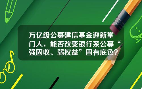 万亿级公募建信基金迎新掌门人，能否改变银行系公募“强固收、弱权益”固有底色？-姜峰基金经理