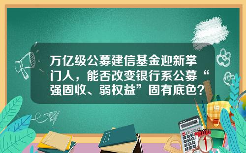 万亿级公募建信基金迎新掌门人，能否改变银行系公募“强固收、弱权益”固有底色？-建信基金下载