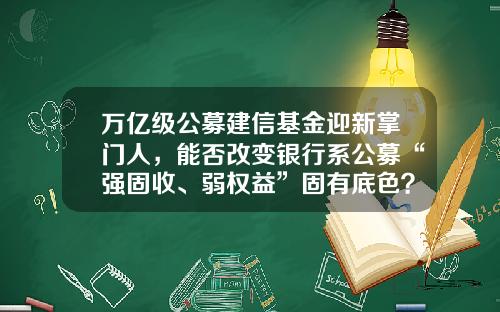 万亿级公募建信基金迎新掌门人，能否改变银行系公募“强固收、弱权益”固有底色？-建信收益基金
