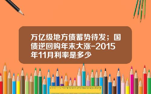 万亿级地方债蓄势待发；国债逆回购年末大涨-2015年11月利率是多少