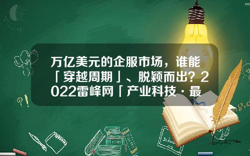 万亿美元的企服市场，谁能「穿越周期」、脱颖而出？2022雷峰网「产业科技·最具商用价值榜」-中国通用技术集团财务公司