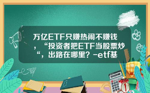 万亿ETF只赚热闹不赚钱，“投资者把ETF当股票炒“，出路在哪里？-etf基金吧