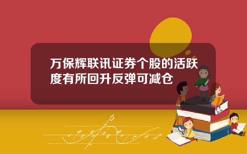 万保辉联讯证券个股的活跃度有所回升反弹可减仓