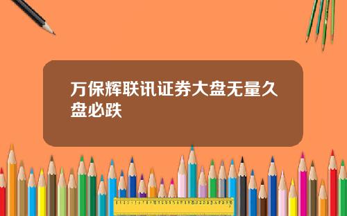 万保辉联讯证券大盘无量久盘必跌