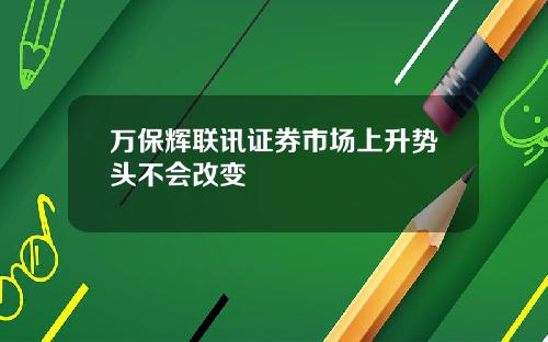 万保辉联讯证券市场上升势头不会改变