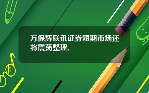 万保辉联讯证券短期市场还将震荡整理.