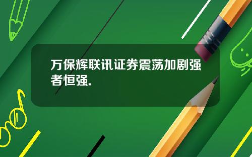 万保辉联讯证券震荡加剧强者恒强.