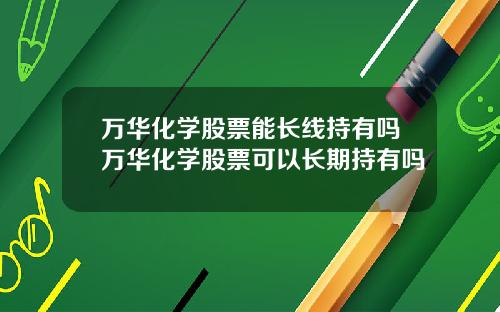 万华化学股票能长线持有吗万华化学股票可以长期持有吗