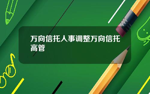 万向信托人事调整万向信托高管