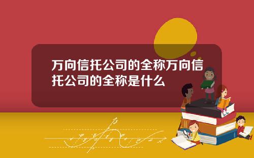 万向信托公司的全称万向信托公司的全称是什么