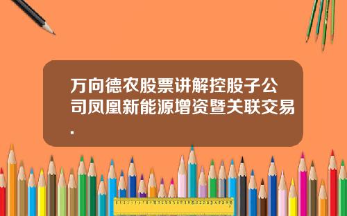 万向德农股票讲解控股子公司凤凰新能源增资暨关联交易.