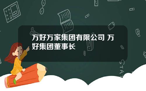 万好万家集团有限公司 万好集团董事长