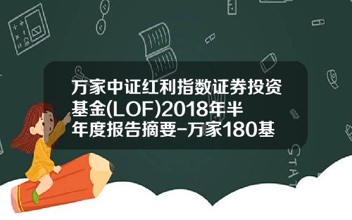 万家中证红利指数证券投资基金(LOF)2018年半年度报告摘要-万家180基金净
