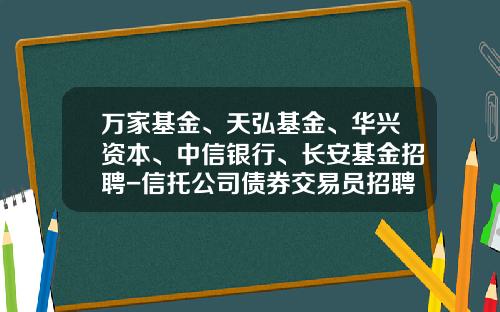 万家基金、天弘基金、华兴资本、中信银行、长安基金招聘-信托公司债券交易员招聘