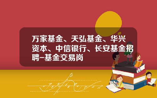 万家基金、天弘基金、华兴资本、中信银行、长安基金招聘-基金交易岗