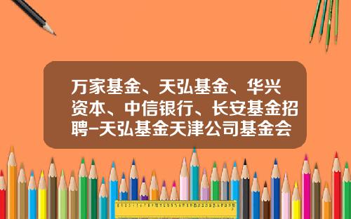 万家基金、天弘基金、华兴资本、中信银行、长安基金招聘-天弘基金天津公司基金会计