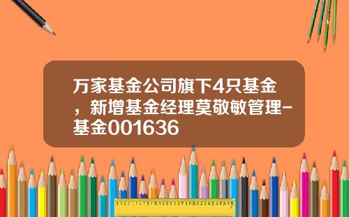 万家基金公司旗下4只基金，新增基金经理莫敬敏管理-基金001636