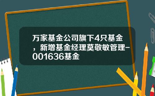 万家基金公司旗下4只基金，新增基金经理莫敬敏管理-001636基金