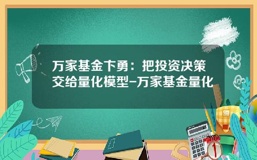 万家基金卞勇：把投资决策交给量化模型-万家基金量化