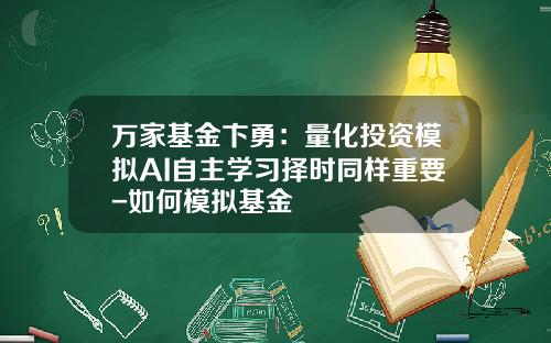 万家基金卞勇：量化投资模拟AI自主学习择时同样重要-如何模拟基金