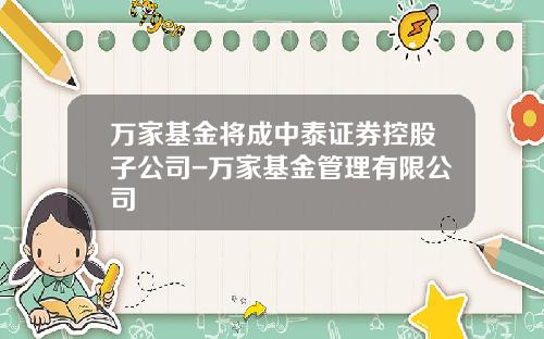 万家基金将成中泰证券控股子公司-万家基金管理有限公司