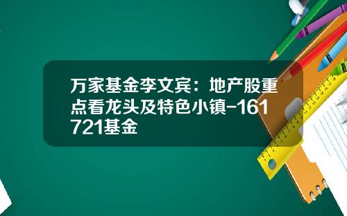 万家基金李文宾：地产股重点看龙头及特色小镇-161721基金