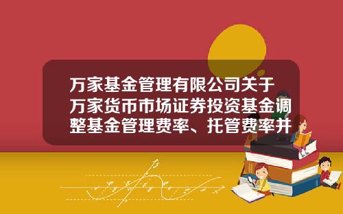 万家基金管理有限公司关于万家货币市场证券投资基金调整基金管理费率、托管费率并修改法律文件的公告-万家基金官网
