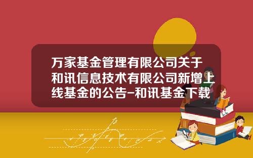 万家基金管理有限公司关于和讯信息技术有限公司新增上线基金的公告-和讯基金下载