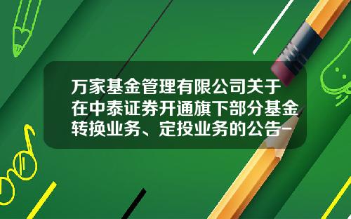 万家基金管理有限公司关于在中泰证券开通旗下部分基金转换业务、定投业务的公告-基金519180今天净值多少