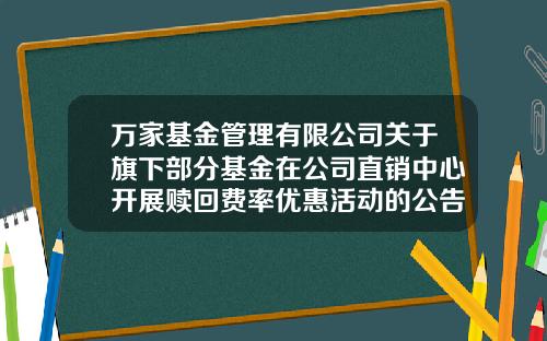 万家基金管理有限公司关于旗下部分基金在公司直销中心开展赎回费率优惠活动的公告-万家基金官网