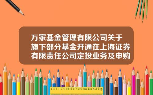 万家基金管理有限公司关于旗下部分基金开通在上海证券有限责任公司定投业务及申购、定投费率优惠的公告-万家基金官网