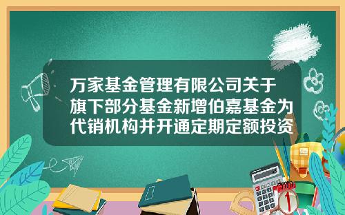 万家基金管理有限公司关于旗下部分基金新增伯嘉基金为代销机构并开通定期定额投资业务的公告-001518基金净值