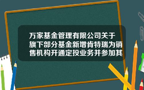 万家基金管理有限公司关于旗下部分基金新增肯特瑞为销售机构开通定投业务并参加其费率优惠的公告-万家基金电话
