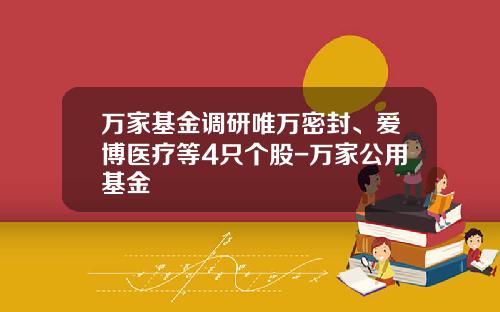 万家基金调研唯万密封、爱博医疗等4只个股-万家公用基金