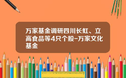 万家基金调研四川长虹、立高食品等4只个股-万家文化基金