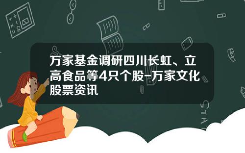 万家基金调研四川长虹、立高食品等4只个股-万家文化股票资讯