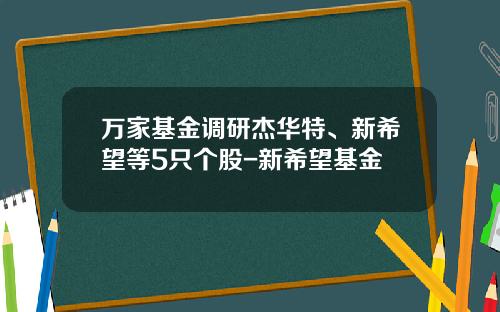 万家基金调研杰华特、新希望等5只个股-新希望基金
