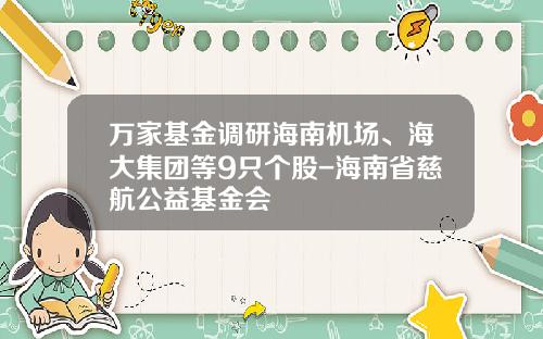 万家基金调研海南机场、海大集团等9只个股-海南省慈航公益基金会