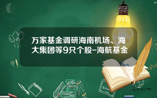 万家基金调研海南机场、海大集团等9只个股-海航基金