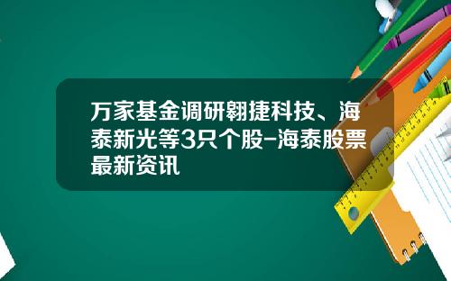 万家基金调研翱捷科技、海泰新光等3只个股-海泰股票最新资讯