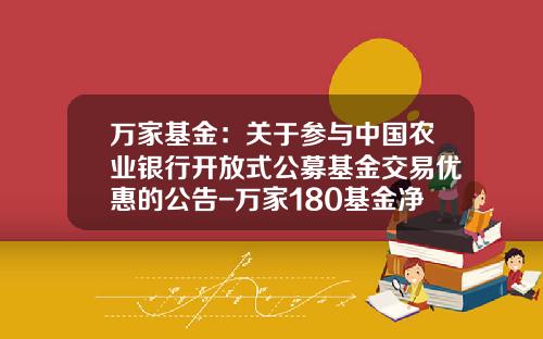 万家基金：关于参与中国农业银行开放式公募基金交易优惠的公告-万家180基金净