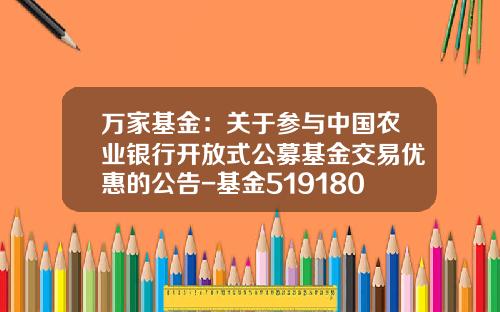 万家基金：关于参与中国农业银行开放式公募基金交易优惠的公告-基金519180今天净值多少