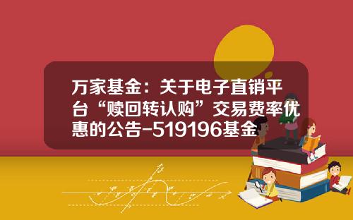 万家基金：关于电子直销平台“赎回转认购”交易费率优惠的公告-519196基金