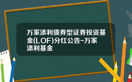万家添利债券型证券投资基金(LOF)分红公告-万家添利基金