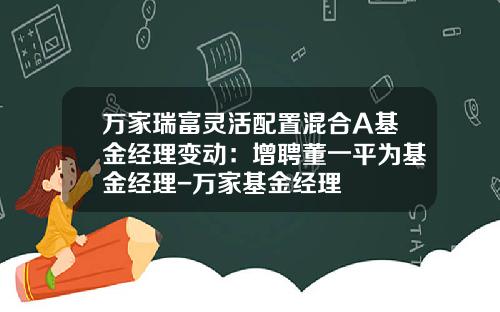 万家瑞富灵活配置混合A基金经理变动：增聘董一平为基金经理-万家基金经理